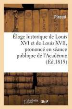 Eloge Historique de Louis XVI Et de Louis XVII, Prononce En Seance Publique de L'Academie