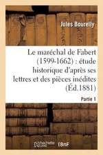 Le Marechal de Fabert (1599-1662) Etude Historique D'Apres Ses Lettres Et Pieces Inedites 1e Partie