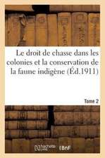 Le Droit de Chasse Dans Les Colonies Et La Conservation de La Faune Indigene. T. 2