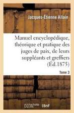 Manuel Encyclopedique, Theorique Et Pratique Des Juges de Paix, de Leurs Suppleants Tome 3