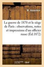 La Guerre de 1870 Et Le Siège de Paris: Observations, Notes Et Impressions d'Un Officier Russe