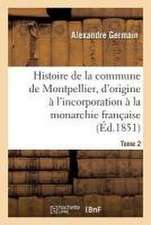 Histoire de la Commune de Montpellier, d'Origine À l'Incorporation À La Monarchie Française Tome 2