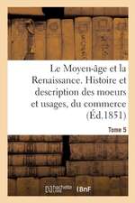 Le Moyen-Âge Et La Renaissance. Histoire Et Description Des Moeurs Et Usages, Du Commerce Tome 5