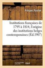 Institutions Françaises de 1795 À 1814. Essai Sur l'Origine Des Institutions Belges Contemporaines