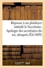 Réponse À Un Plaidoyer Intitulé Le Secrétaire. Apologie Des Secrétaires Du Roi, Attaqués: Par Sébastien Rouillard Dans Son Livre Des Reliefs Forenses.