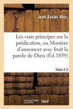 Les Vrais Principes Sur La Prédication, Ou Manière d'Annoncer Avec Fruit La Parole de Dieu. Tome 2-2