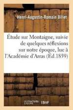 Étude Sur Montaigne, Suivie de Quelques Réflexions Sur Notre Époque, Lue À l'Académie d'Arras,