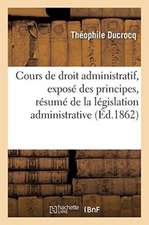 Cours de Droit Administratif, Contenant l'Exposé Des Principes: Le Résumé de la Législation Administrative Dans Son Dernier État