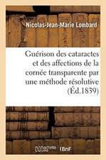 La Guérison Des Cataractes Et Des Affections de la Cornée Transparente Par Une Méthode Résolutive: Quelques Mots Sur La Guérison Des Fistules Lacrymal