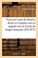 Nouveau Cours de Dictées, Divisé En Quatre Parties MIS En Rapport Avec Le Cours de Langue Française