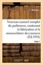 Nouveau Manuel Complet Du Parfumeur, Contenant La Fabrication Et La Nomenclature Tome 1: Des Essences, La Composition Des Parfums, Extraits, Eaux, Vin