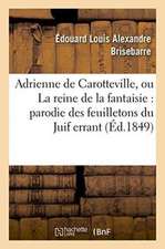 Adrienne de Carotteville, Ou La Reine de la Fantaisie: Parodie En Un Acte Des 17e, 33e,