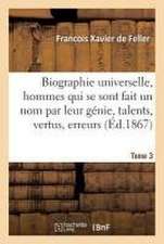 Biographie Universelle Des Hommes Qui Se Sont Fait Un Nom Par Leur Génie, Leurs Talents, Tome 3: Leurs Vertus, Leurs Erreurs Ou Leurs Crimes.