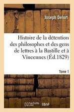 Histoire de la Détention Des Philosophes Et Des Gens de Lettres À La Bastille Tome 1: Et À Vincennes.