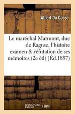 Le Maréchal Marmont, Duc de Raguse, Devant l'Histoire, Examen Critique Et Réfutation de Ses: Mémoires 2e Édition, Augmentée d'Un Appendice