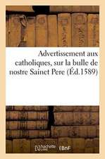 Advertissement Aux Catholiques, Sur La Bulle de Nostre Sainct Pere, Touchant l'Excommunication: de Henry de Valois. Avec Plusieurs Exemples Des Puniti