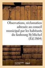 Observations Relatives À La Réclamation Adressée Au Conseil Municipal Par Les Habitants Du: Faubourg Saint-Michel, Concernant l'Ouverture de la Rue De