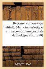 Réponse À Un Ouvrage Intitulé, Mémoire Historique Sur La Constitution Des Etats de Bretagne: Adressé a Un Gentilhomme Breton