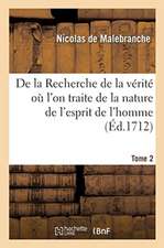 de la Recherche de la Vérité Où l'On Traite de la Nature de l'Esprit de l'Homme. Tome 2: Et de l'Usage Qu'il En Doit Faire Pour Éviter l'Erreur Dans L