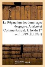 La Réparation Des Dommages de Guerre. Analyse Et Commentaire de la Loi Du 17 Avril 1919