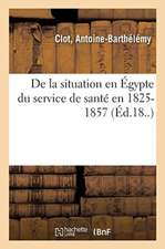 Exposé de la Situation En Égypte Du Service de Santé En 1825: Et Des Différentes Phases Qu'il a Subies Jusqu'en 1857