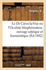 Le Dr Crève-La-Vue Ou l'Oculiste Blasphémateur: Ouvrage Satirique Et Humoristique de l'École Naturaliste