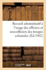 Recueil Administratif À l'Usage Des Officiers Et Sous-Officiers Des Troupes Coloniales. 2e Édition