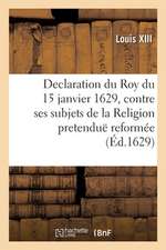 Declaration Du Roy Du 15 Janvier 1629, Contre Ses Subjets de la Religion Pretenduë Reformée