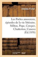 Les Poëtes Amoureux, Épisodes de la Vie Littéraire. Milton, Pope, Cowper, Chatterton, Canova