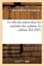 Le Rôle Des Mères Dans Les Maladies Des Enfants. 5e Édition: Ou Ce Qu'elles Doivent Savoir Pour Seconder Le Médecin