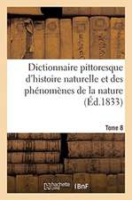 Dictionnaire Pittoresque d'Histoire Naturelle Et Des Phénomènes de la Nature. Tome 8