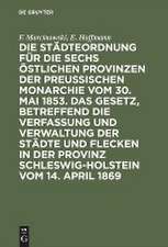 Die Städteordnung für die sechs östlichen Provinzen der preußischen Monarchie vom 30. Mai 1853: und das Gesetz, betreffend die Verfassung und Verwaltung der Städte und Flecken in der Provinz Schleswig-Holstein vom 14. April 1869 mit deren Ergänzungen und Erläuterungen