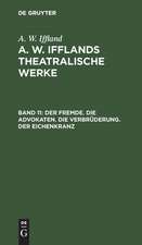 Der Fremde. Die Advokaten. Die Verbrüderung. Der Eichenkranz: aus: [Dramatische Werke] A. W. Iffland's dramatische Werke, Bd. 11