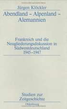 Abendland - Alpenland - Alemannien: Frankreich und die Neugliederungsdiskussion in Südwestdeutschland 1945–1947