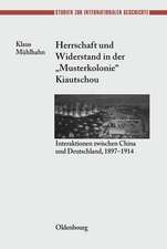 Herrschaft und Widerstand in der "Musterkolonie" Kiautschou: Interaktionen zwischen China und Deutschland, 1897-1914