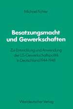 Besatzungsmacht und Gewerkschaften: Zur Entwicklung und Anwendung der US-Gewerkschaftspolitik in Deutschland 1944–1948