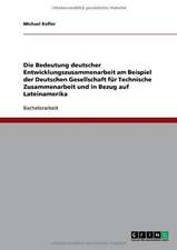 Die Bedeutung deutscher Entwicklungszusammenarbeit am Beispiel der Deutschen Gesellschaft für Technische Zusammenarbeit und in Bezug auf Lateinamerika