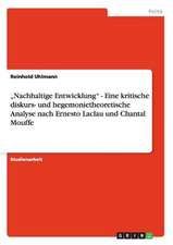 ¿Nachhaltige Entwicklung¿ - Eine kritische diskurs- und hegemonietheoretische Analyse nach Ernesto Laclau und Chantal Mouffe