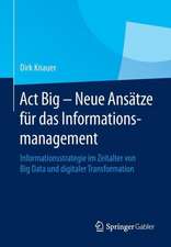 Act Big - Neue Ansätze für das Informationsmanagement: Informationsstrategie im Zeitalter von Big Data und digitaler Transformation