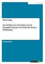 Der Einfluss der Eisenbahn auf die Kriegsführung bis zum Ende des Ersten Weltkrieges