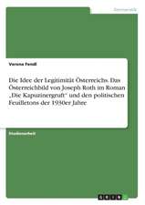 Die Idee der Legitimität Österreichs. Das Österreichbild von Joseph Roth im Roman "Die Kapuzinergruft" und den politischen Feuilletons der 1930er Jahre