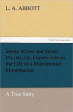 Seven Wives and Seven Prisons, Or, Experiences in the Life of a Matrimonial Monomaniac. a True Story