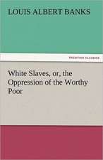 White Slaves, Or, the Oppression of the Worthy Poor: A Treatise on Government