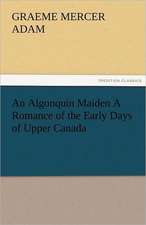 An Algonquin Maiden a Romance of the Early Days of Upper Canada: A Tale of the Rise of the Dutch Republic