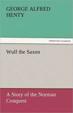 Wulf the Saxon a Story of the Norman Conquest: A Tale of the Rise of the Dutch Republic