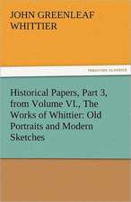 Historical Papers, Part 3, from Volume VI., the Works of Whittier: Old Portraits and Modern Sketches