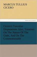 Cicero's Tusculan Disputations Also, Treatises on the Nature of the Gods, and on the Commonwealth: A Sketch of the Physical Description of the Universe, Vol. 1