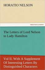 The Letters of Lord Nelson to Lady Hamilton, Vol II. with a Supplement of Interesting Letters by Distinguished Characters: Entertaining, Moral, and Religious. Vol. VI.