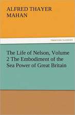 The Life of Nelson, Volume 2 the Embodiment of the Sea Power of Great Britain: An Aid to Faith