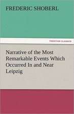 Narrative of the Most Remarkable Events Which Occurred In and Near Leipzig Immediately Before, During, And Subsequent To, The Sanguinary Series Of Engagements Between The Allied Armies Of The French, From The 14th To The 19th October, 1813
